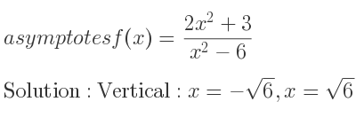 The asymptotes of f(x)=(2x^2+3)/(x^2-6) is Vertical: x=-sqrt(6),x=sqrt(6),Horizontal: y=2
